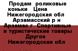 Продам  роликовые коньки › Цена ­ 1 500 - Нижегородская обл., Арзамасский р-н, Арзамас г. Спортивные и туристические товары » Другое   . Нижегородская обл.